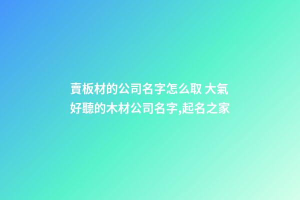 賣板材的公司名字怎么取 大氣好聽的木材公司名字,起名之家-第1張-公司起名-玄機派
